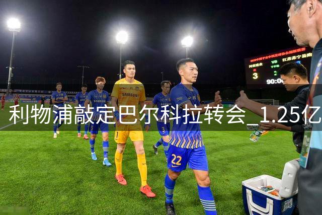利物浦敲定巴尔科拉转会 1.25亿欧基础转会费创纪录