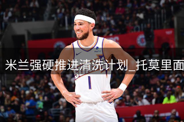 米兰强硬推进清洗计划 托莫里面临离队或被除名境遇